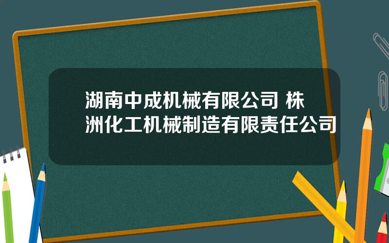 湖南中成机械有限公司 株洲化工机械制造有限责任公司